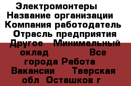 Электромонтеры 4 › Название организации ­ Компания-работодатель › Отрасль предприятия ­ Другое › Минимальный оклад ­ 40 000 - Все города Работа » Вакансии   . Тверская обл.,Осташков г.